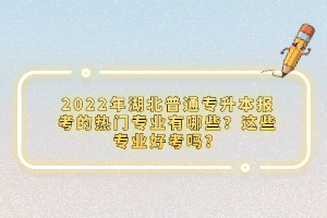 2022年湖北普通專升本報(bào)考的熱門專業(yè)有哪些？這些專業(yè)好考嗎？