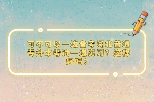 可不可以一邊備考湖北普通專(zhuān)升本考試一邊實(shí)習(xí)？這樣好嗎？