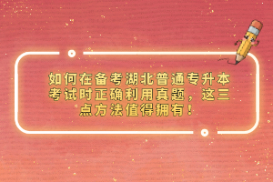 如何在備考湖北普通專升本考試時正確利用真題，這三點方法值得擁有！