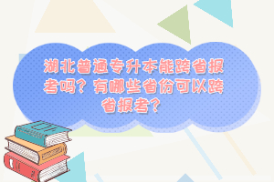 湖北普通專(zhuān)升本能跨省報(bào)考嗎？有哪些省份可以跨省報(bào)考？