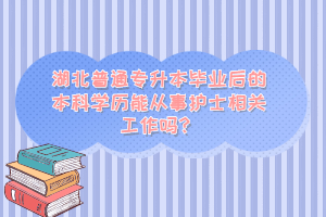 湖北普通專升本畢業(yè)后的本科學歷能從事護士相關(guān)工作嗎？