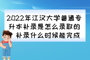 2022年江漢大學(xué)普通專升本補(bǔ)錄是怎么錄取的？補(bǔ)錄什么時(shí)候能完成？