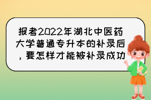 報考2022年湖北中醫(yī)藥大學(xué)普通專升本的補錄后，要怎樣才能被補錄成功？