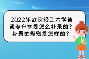 2022年武漢輕工大學(xué)普通專升本是怎么補錄的？補錄的規(guī)則是怎樣的？
