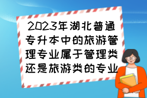 2023年湖北普通專升本中的旅游管理專業(yè)屬于管理類還是旅游類的專業(yè)？