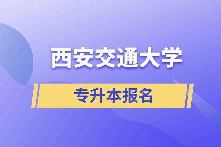 西安交通大學專升本怎么報名？報名時間是什么時候？