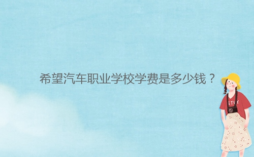 希望汽車職業(yè)學(xué)校學(xué)費(fèi)是多少錢(qián)？