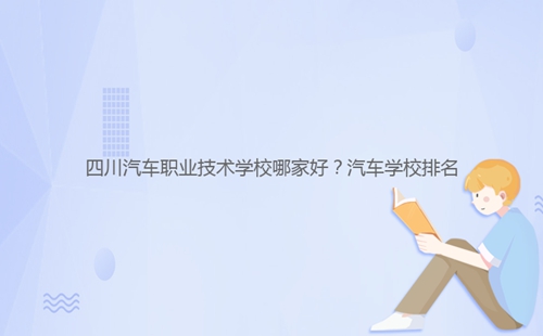 四川汽車職業(yè)技術學校哪家好？汽車學校排名