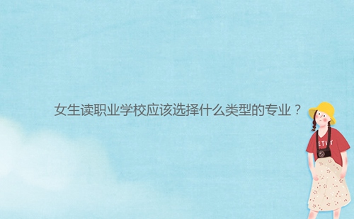 女生讀職業(yè)學(xué)校應(yīng)該選擇什么類型的專業(yè)？