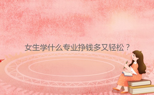 女生學什么專業(yè)掙錢多又輕松？