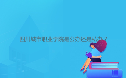 四川城市職業(yè)學院是公辦還是私辦？