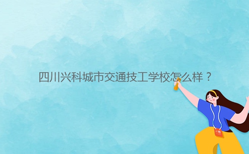 四川興科城市交通技工學校怎么樣？