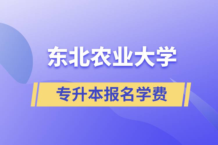 報(bào)名東北農(nóng)業(yè)大學(xué)專升本學(xué)費(fèi)需要多少？