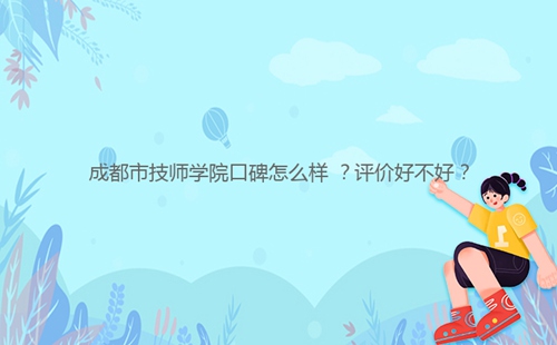 成都市技師學(xué)院口碑怎么樣 ？評價好不好？