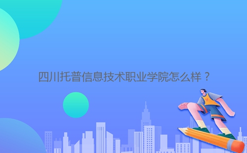 四川托普信息技術(shù)職業(yè)學(xué)院怎么樣？
