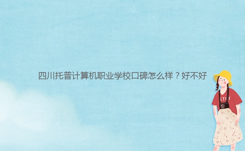 四川托普計(jì)算機(jī)職業(yè)學(xué)?？诒趺礃?？好不好