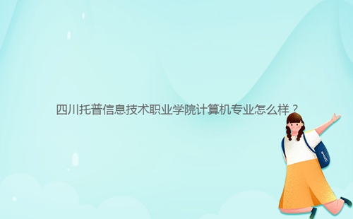 四川托普信息技術(shù)職業(yè)學(xué)院計(jì)算機(jī)專業(yè)怎么樣？