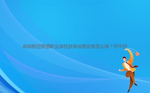 成都航空旅游職業(yè)學校教學設施設備怎么樣？好不好