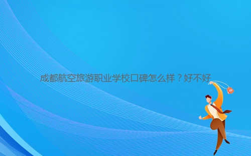 成都航空旅游職業(yè)學(xué)校口碑怎么樣？好不好