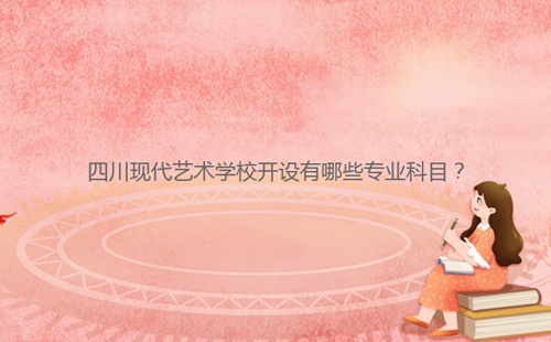四川現(xiàn)代藝術(shù)學(xué)校開設(shè)有哪些專業(yè)科目？