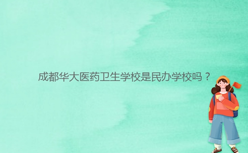 成都華大醫(yī)藥衛(wèi)生學校是民辦學校嗎?