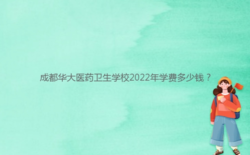 成都華大醫(yī)藥衛(wèi)生學(xué)校2022年學(xué)費(fèi)多少錢？