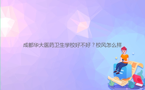 成都華大醫(yī)藥衛(wèi)生學(xué)校好不好？校風(fēng)怎么樣
