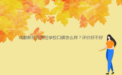 成都新東方烹飪學(xué)校口碑怎么樣？評價好不好