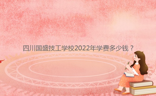 四川國(guó)盛技工學(xué)校2022年學(xué)費(fèi)多少錢?