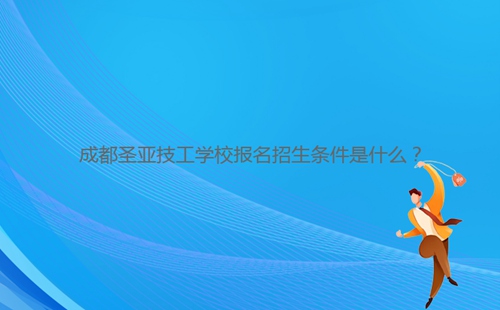 成都圣亞技工學校報名招生條件是什么？