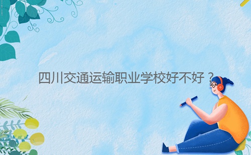 四川交通運(yùn)輸職業(yè)學(xué)校好不好？