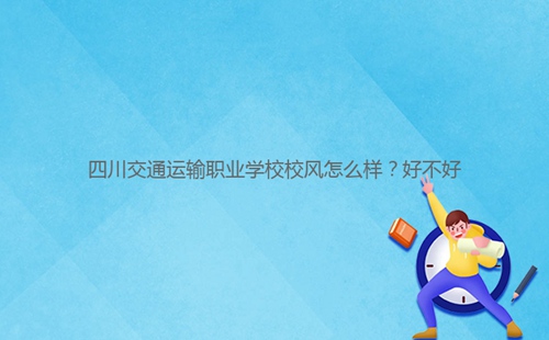 四川交通運(yùn)輸職業(yè)學(xué)校校風(fēng)怎么樣？好不好