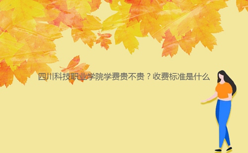 四川科技職業(yè)學(xué)院學(xué)費(fèi)貴不貴?收費(fèi)標(biāo)準(zhǔn)是什么
