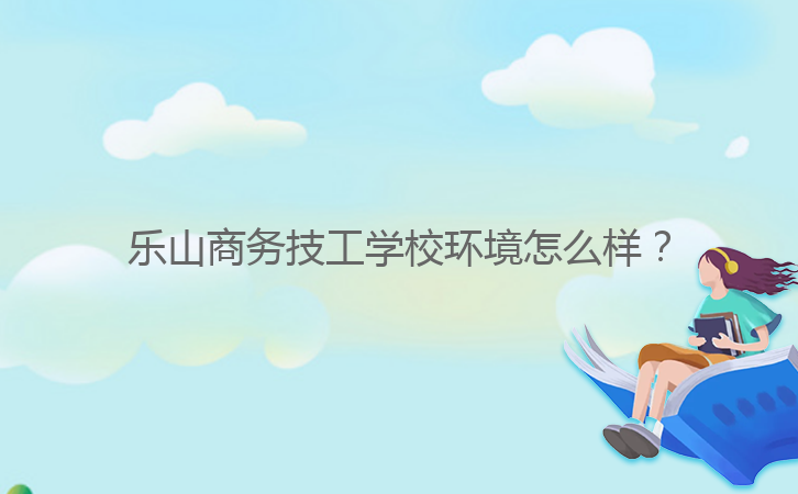 樂山商務技工學校環(huán)境怎么樣?
