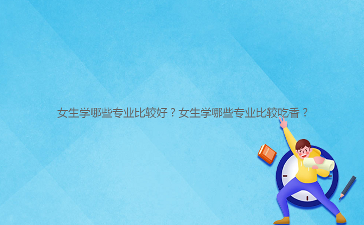 女生學(xué)哪些專業(yè)比較好？女生學(xué)哪些專業(yè)比較吃香？
