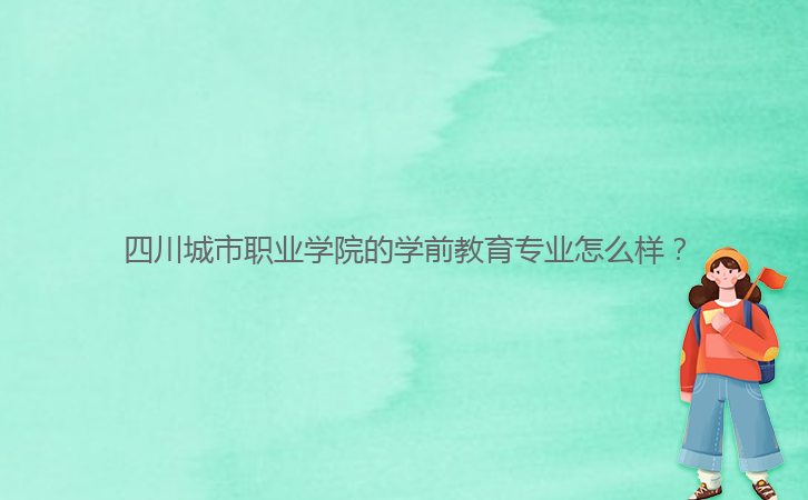 四川城市職業(yè)學(xué)院的學(xué)前教育專業(yè)怎么樣？