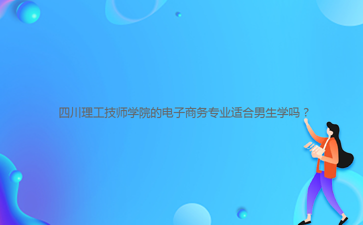  四川理工技師學(xué)院的電子商務(wù)專業(yè)適合男生學(xué)嗎？