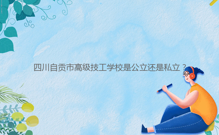 四川自貢市高級技工學(xué)校是公立還是私立？