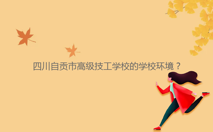 四川自貢市高級技工學(xué)校的學(xué)校環(huán)境？