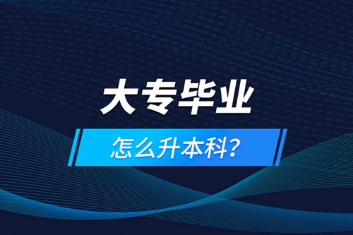 大專(zhuān)畢業(yè)怎么升本科？