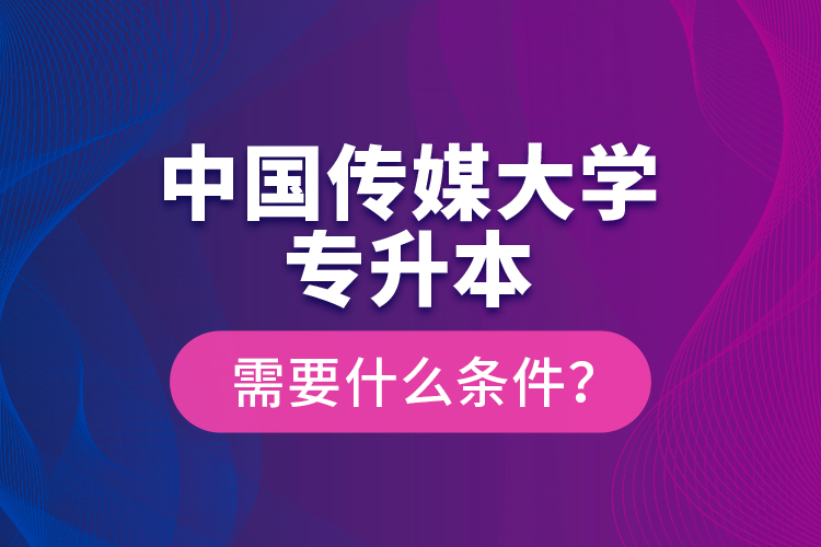 中國(guó)傳媒大學(xué)專升本需要什么條件？