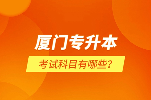 廈門專升本考試科目有哪些？