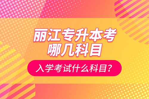 麗江專升本考哪幾科目？入學考試什么科目？