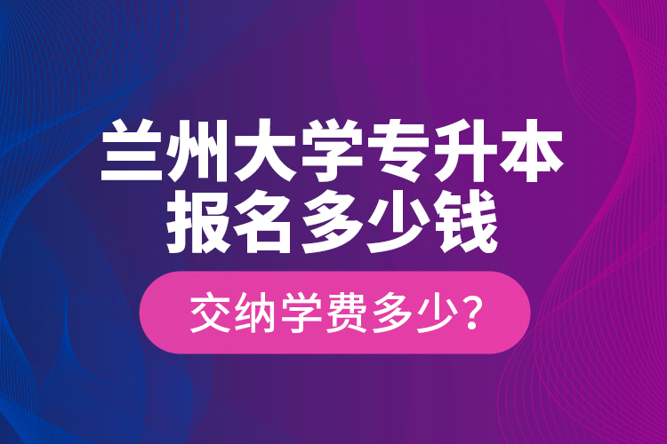 蘭州大學(xué)專升本報名多少錢？交納學(xué)費多少？