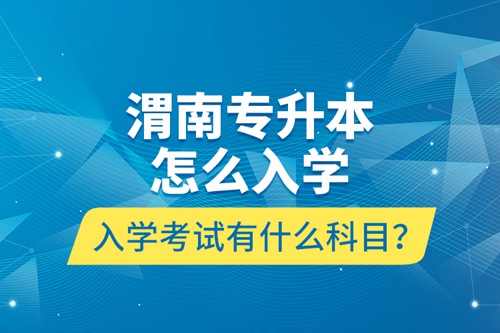 渭南專升本怎么入學(xué)？入學(xué)考試有什么科目？