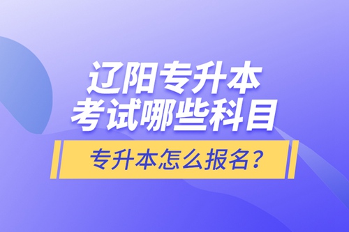 遼陽專升本考試哪些科目？專升本怎么報名？