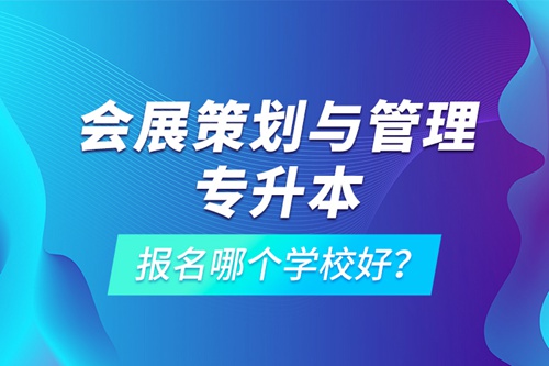會(huì)展策劃與管理專升本報(bào)名哪個(gè)學(xué)校好？