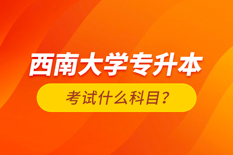 西南大學(xué)專升本考試什么科目？