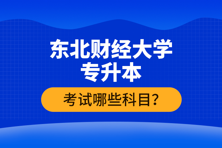 東北財(cái)經(jīng)大學(xué)專升本考試哪些科目？