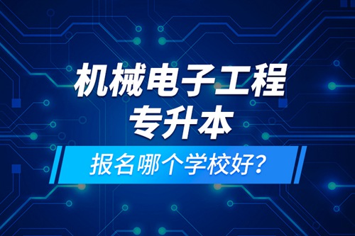 機械電子工程專升本報名哪個學校好？